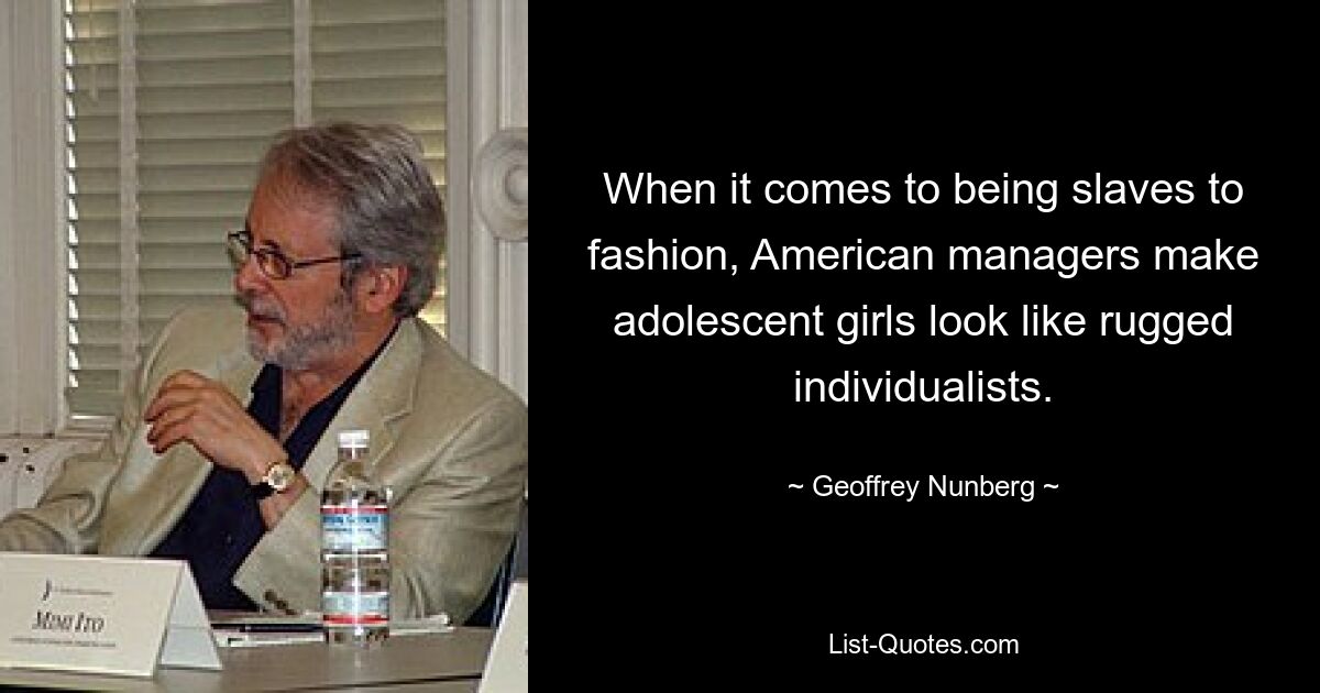 When it comes to being slaves to fashion, American managers make adolescent girls look like rugged individualists. — © Geoffrey Nunberg