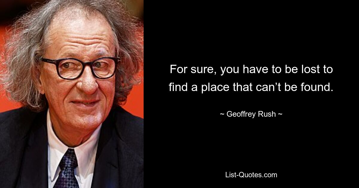 For sure, you have to be lost to find a place that can’t be found. — © Geoffrey Rush