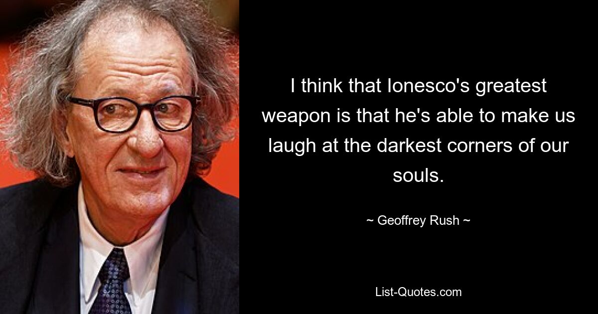 I think that Ionesco's greatest weapon is that he's able to make us laugh at the darkest corners of our souls. — © Geoffrey Rush