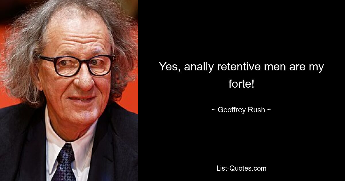 Yes, anally retentive men are my forte! — © Geoffrey Rush