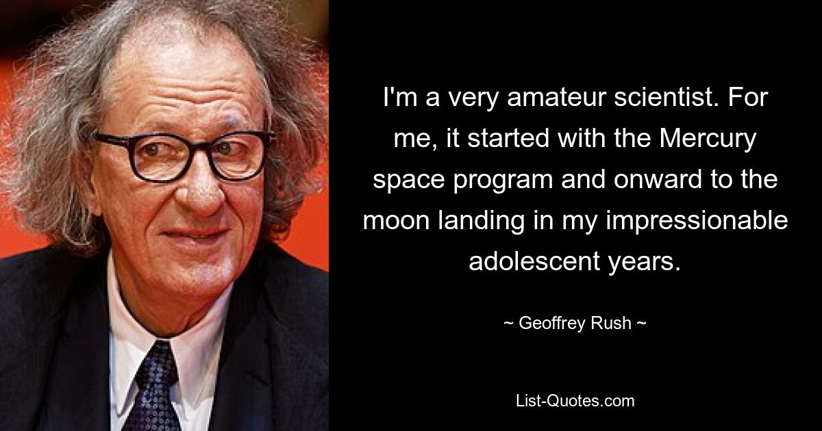 I'm a very amateur scientist. For me, it started with the Mercury space program and onward to the moon landing in my impressionable adolescent years. — © Geoffrey Rush