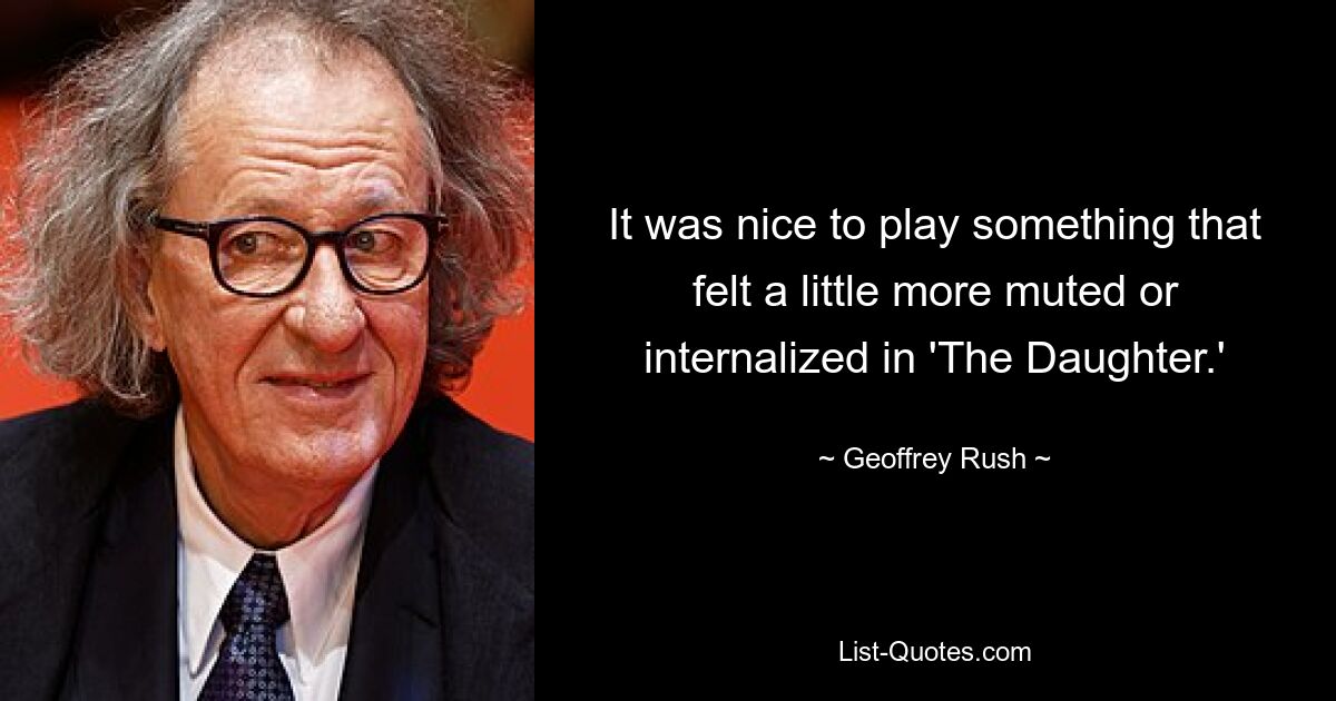 It was nice to play something that felt a little more muted or internalized in 'The Daughter.' — © Geoffrey Rush