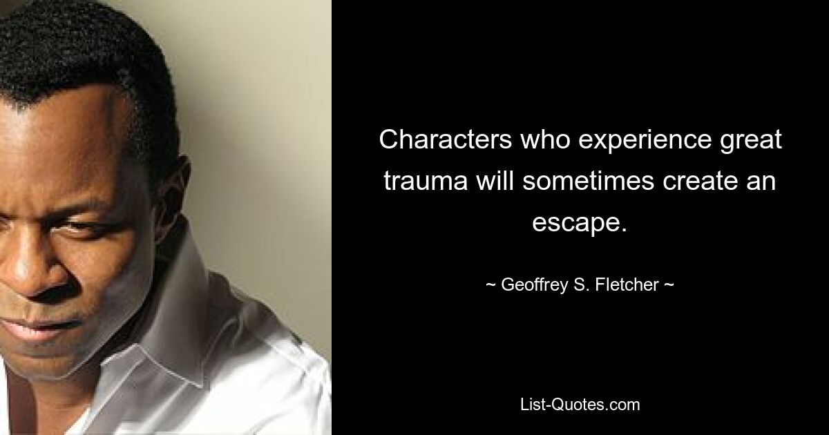 Characters who experience great trauma will sometimes create an escape. — © Geoffrey S. Fletcher