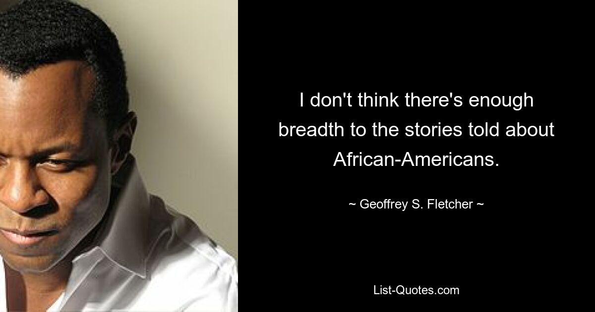 I don't think there's enough breadth to the stories told about African-Americans. — © Geoffrey S. Fletcher