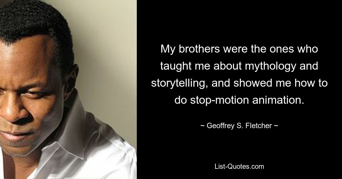 My brothers were the ones who taught me about mythology and storytelling, and showed me how to do stop-motion animation. — © Geoffrey S. Fletcher