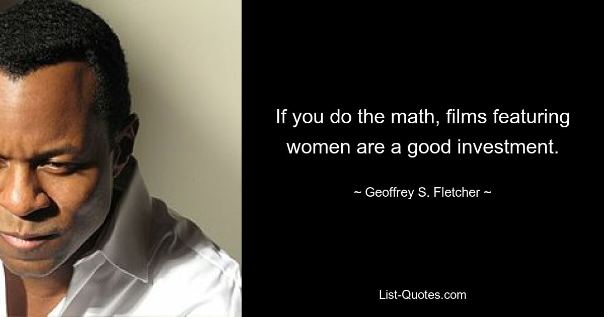 If you do the math, films featuring women are a good investment. — © Geoffrey S. Fletcher