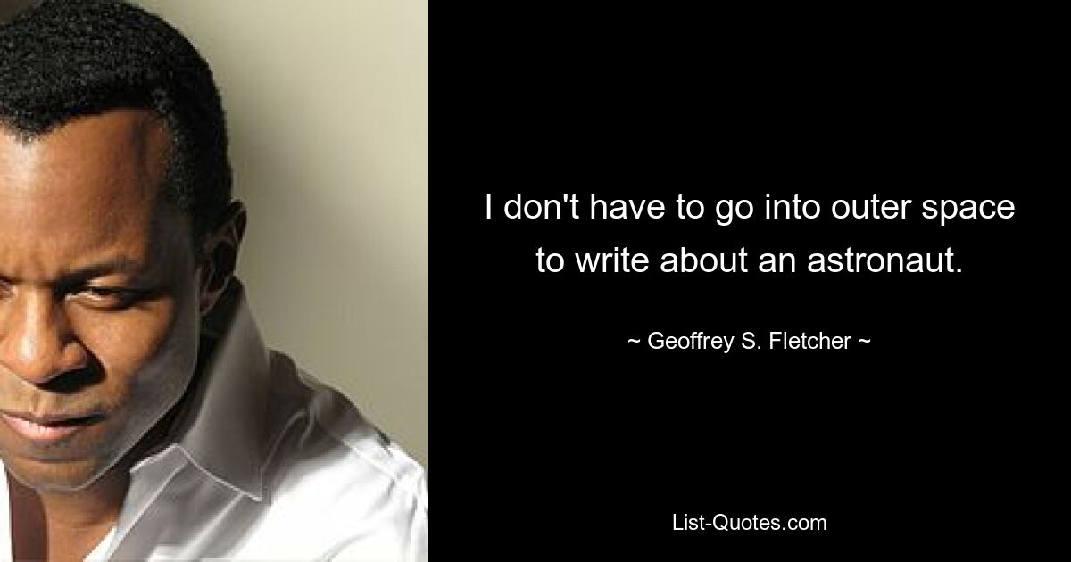 I don't have to go into outer space to write about an astronaut. — © Geoffrey S. Fletcher