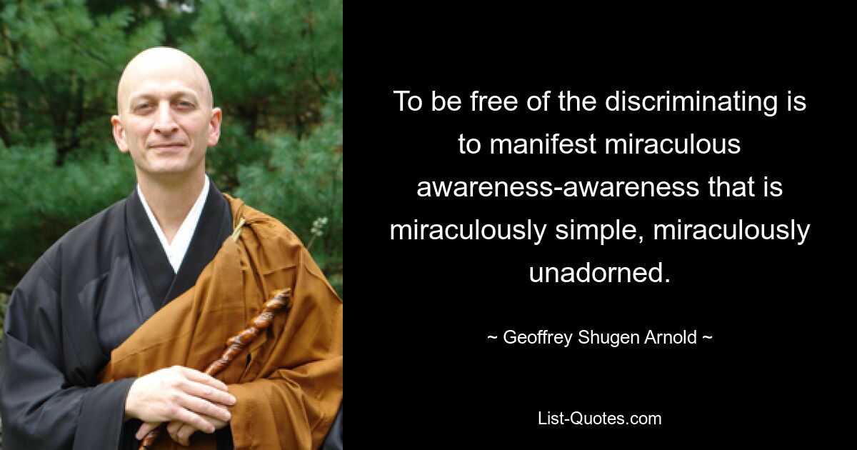 To be free of the discriminating is to manifest miraculous awareness-awareness that is miraculously simple, miraculously unadorned. — © Geoffrey Shugen Arnold