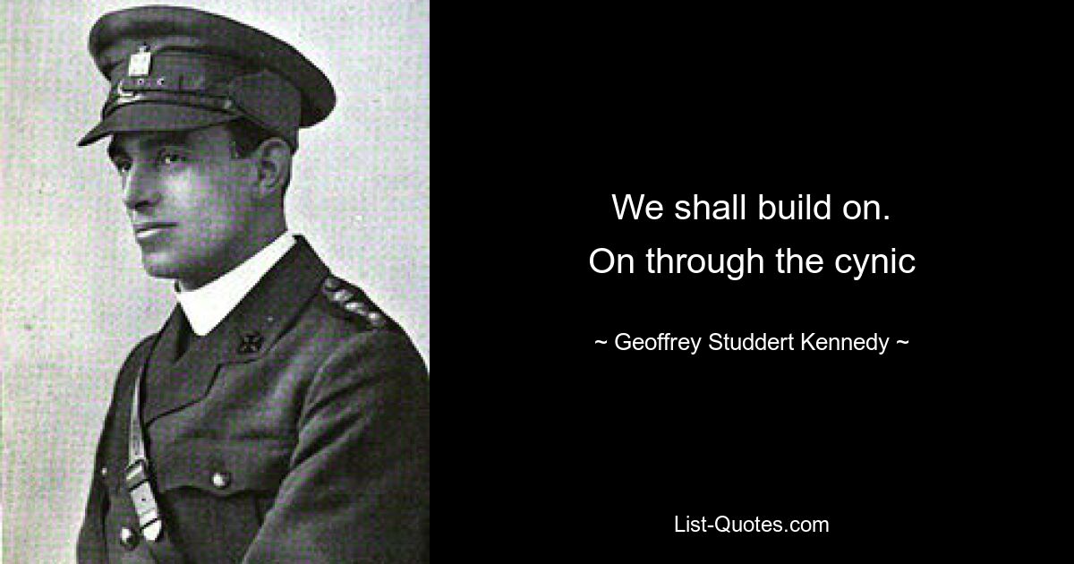 We shall build on.
On through the cynic — © Geoffrey Studdert Kennedy