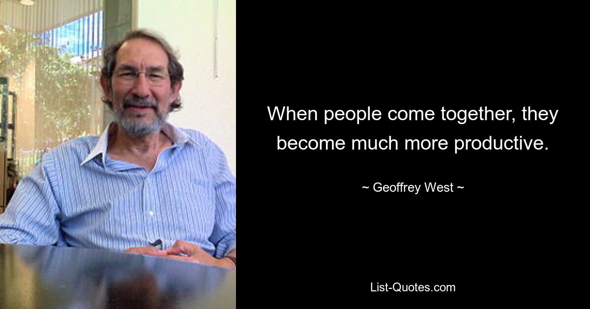 When people come together, they become much more productive. — © Geoffrey West