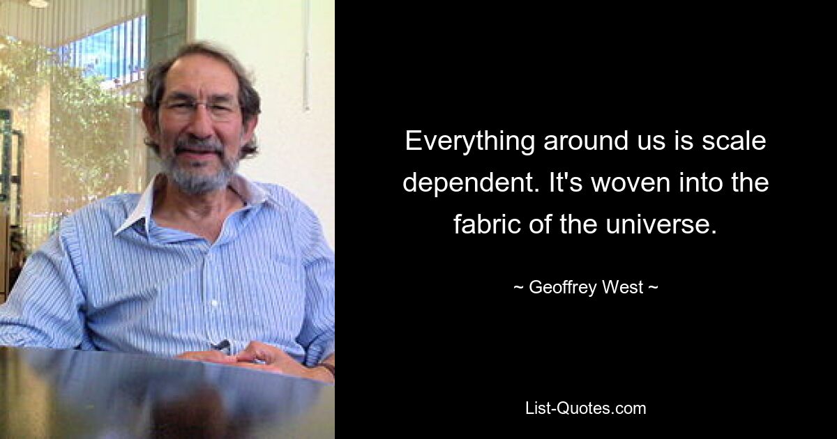 Everything around us is scale dependent. It's woven into the fabric of the universe. — © Geoffrey West