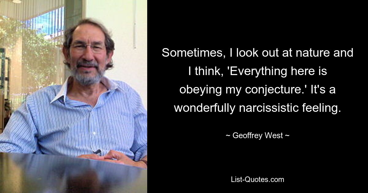 Sometimes, I look out at nature and I think, 'Everything here is obeying my conjecture.' It's a wonderfully narcissistic feeling. — © Geoffrey West