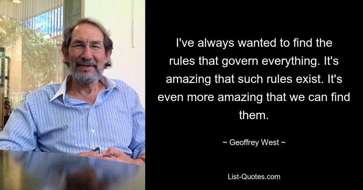 I've always wanted to find the rules that govern everything. It's amazing that such rules exist. It's even more amazing that we can find them. — © Geoffrey West