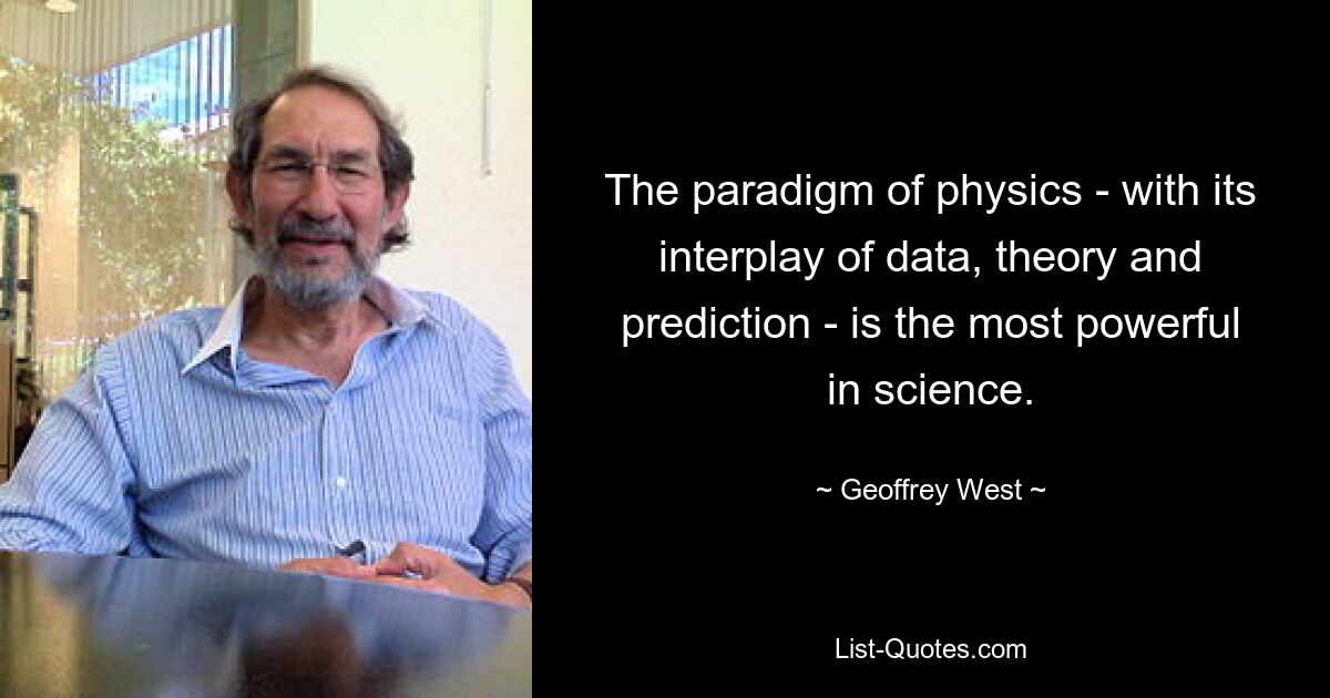 The paradigm of physics - with its interplay of data, theory and prediction - is the most powerful in science. — © Geoffrey West