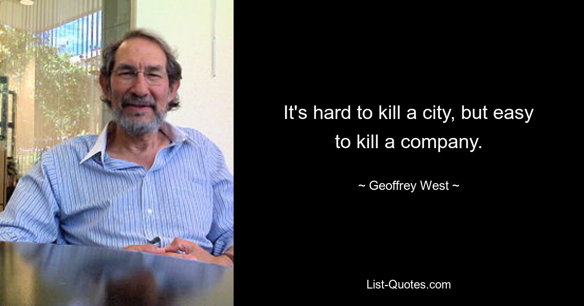 It's hard to kill a city, but easy to kill a company. — © Geoffrey West