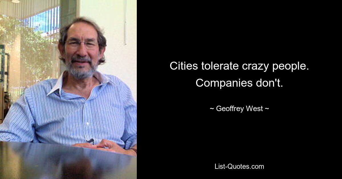 Cities tolerate crazy people. Companies don't. — © Geoffrey West