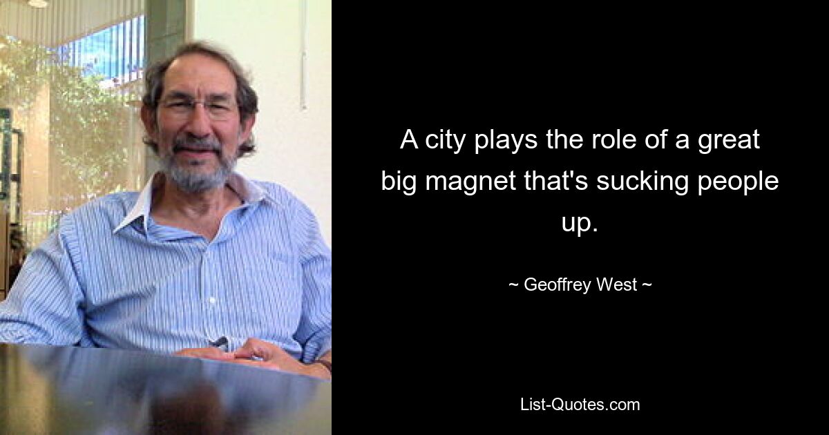 A city plays the role of a great big magnet that's sucking people up. — © Geoffrey West