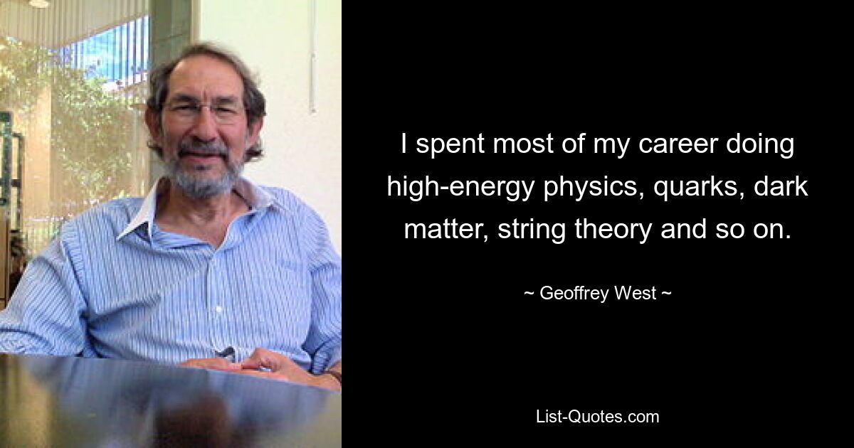 I spent most of my career doing high-energy physics, quarks, dark matter, string theory and so on. — © Geoffrey West