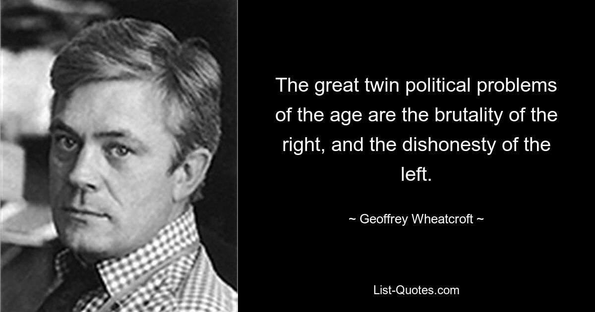 The great twin political problems of the age are the brutality of the right, and the dishonesty of the left. — © Geoffrey Wheatcroft