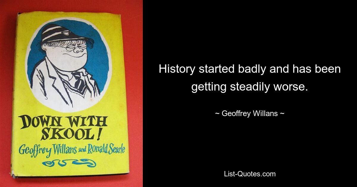 History started badly and has been getting steadily worse. — © Geoffrey Willans