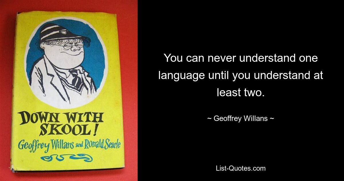 You can never understand one language until you understand at least two. — © Geoffrey Willans