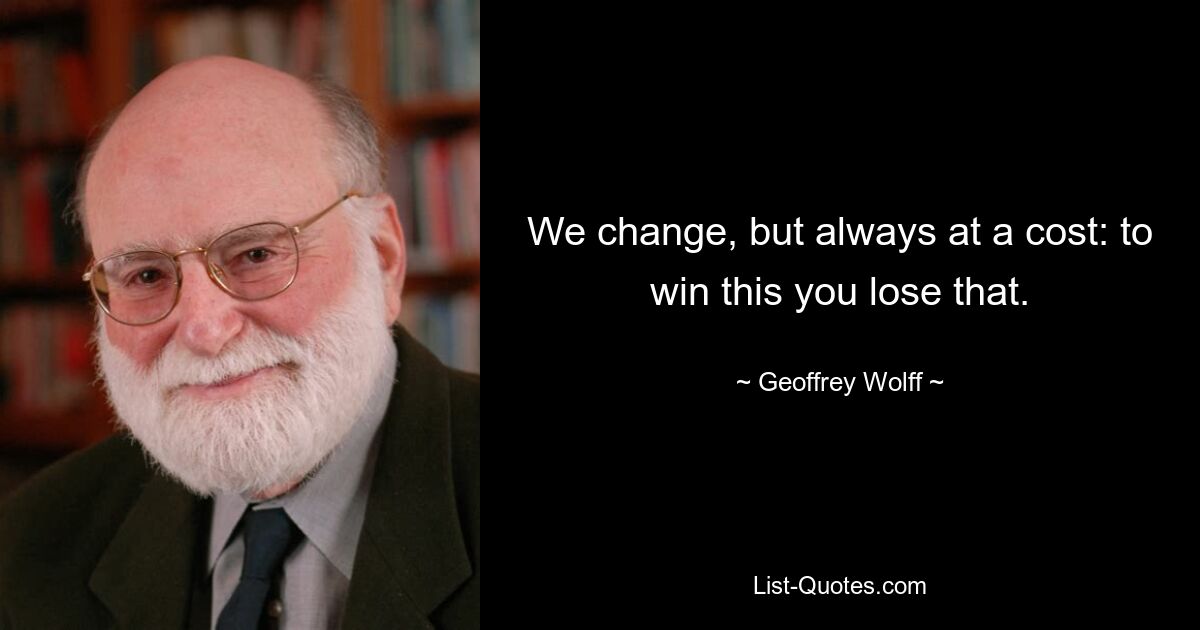 We change, but always at a cost: to win this you lose that. — © Geoffrey Wolff