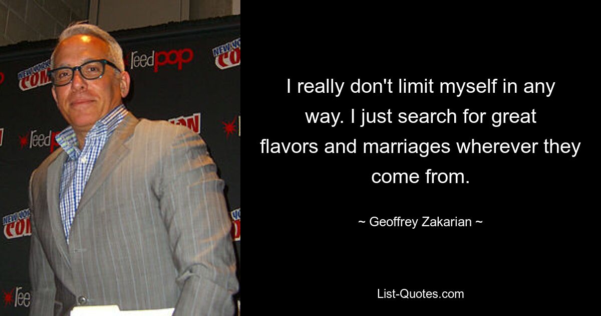 I really don't limit myself in any way. I just search for great flavors and marriages wherever they come from. — © Geoffrey Zakarian