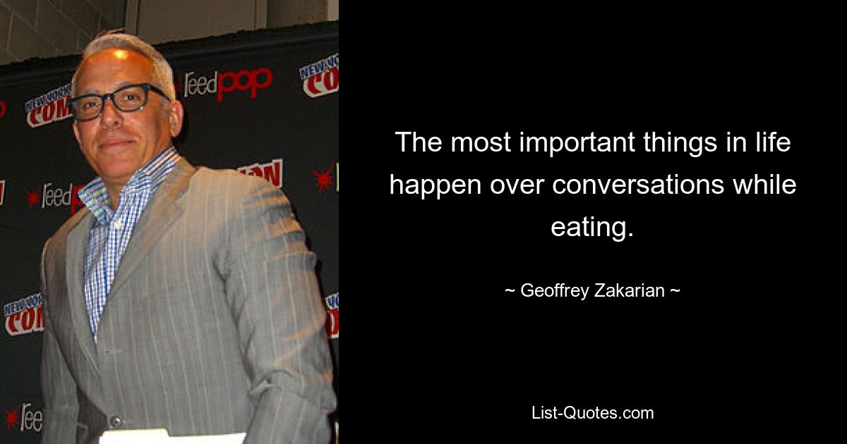 The most important things in life happen over conversations while eating. — © Geoffrey Zakarian