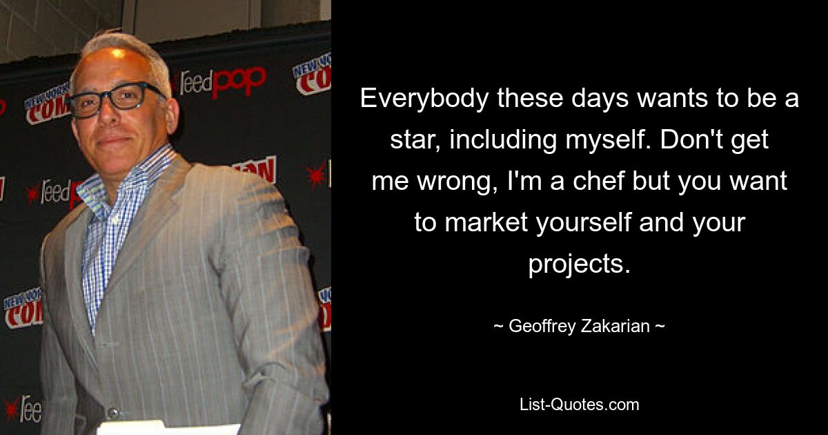 Everybody these days wants to be a star, including myself. Don't get me wrong, I'm a chef but you want to market yourself and your projects. — © Geoffrey Zakarian