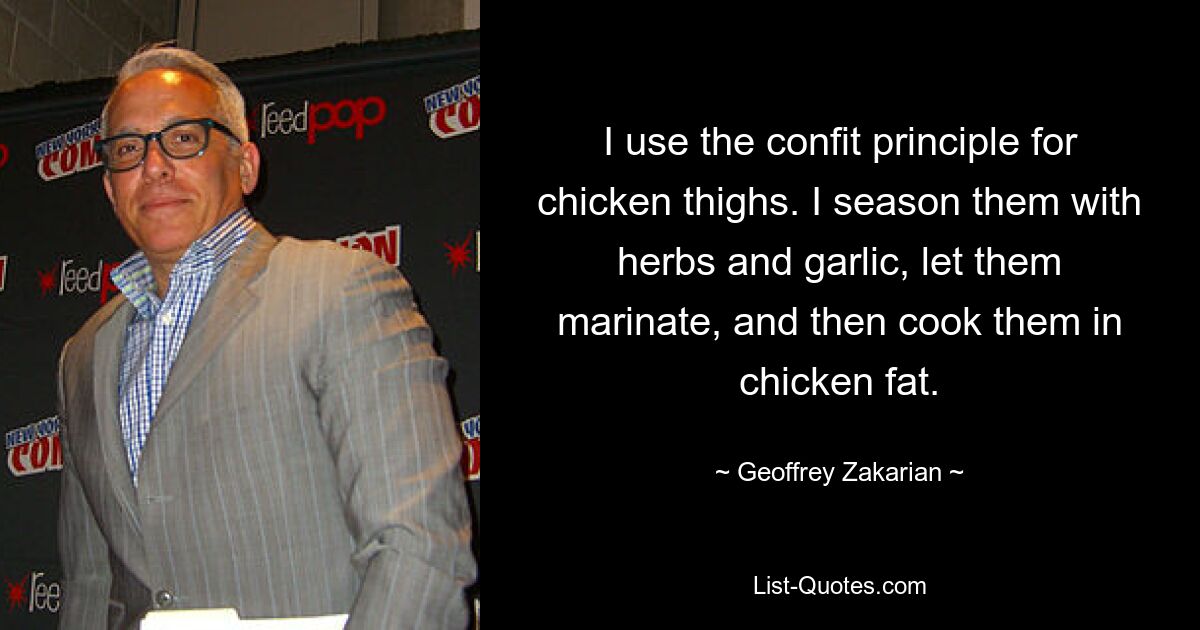 I use the confit principle for chicken thighs. I season them with herbs and garlic, let them marinate, and then cook them in chicken fat. — © Geoffrey Zakarian