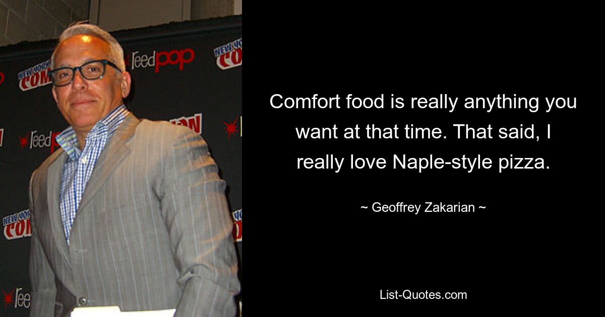 Comfort food is really anything you want at that time. That said, I really love Naple-style pizza. — © Geoffrey Zakarian