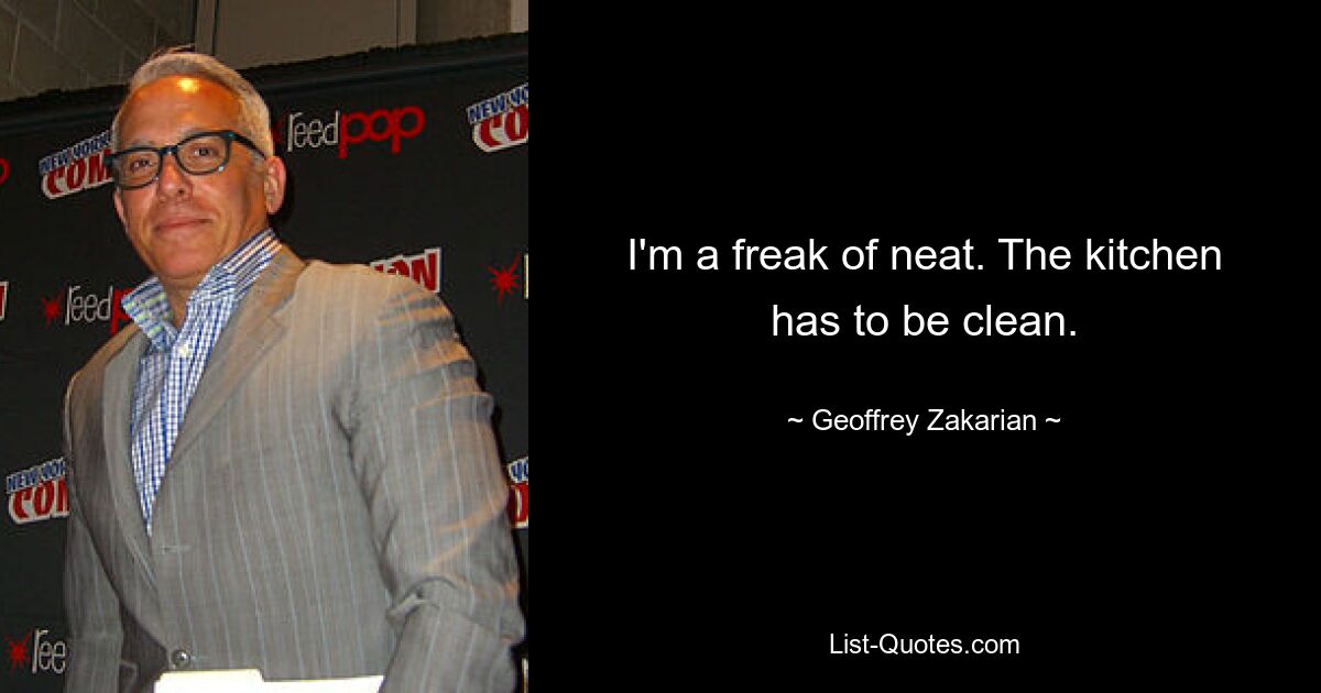 I'm a freak of neat. The kitchen has to be clean. — © Geoffrey Zakarian