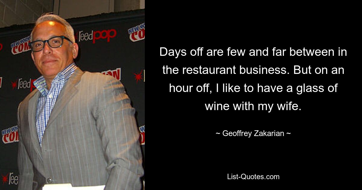 Days off are few and far between in the restaurant business. But on an hour off, I like to have a glass of wine with my wife. — © Geoffrey Zakarian