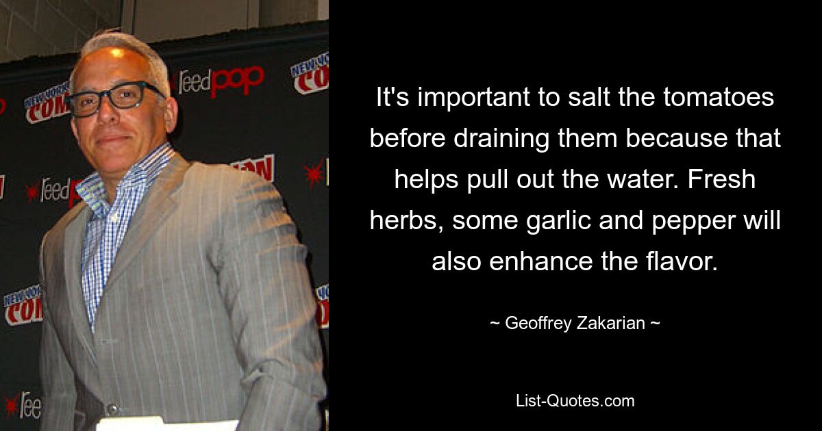 It's important to salt the tomatoes before draining them because that helps pull out the water. Fresh herbs, some garlic and pepper will also enhance the flavor. — © Geoffrey Zakarian