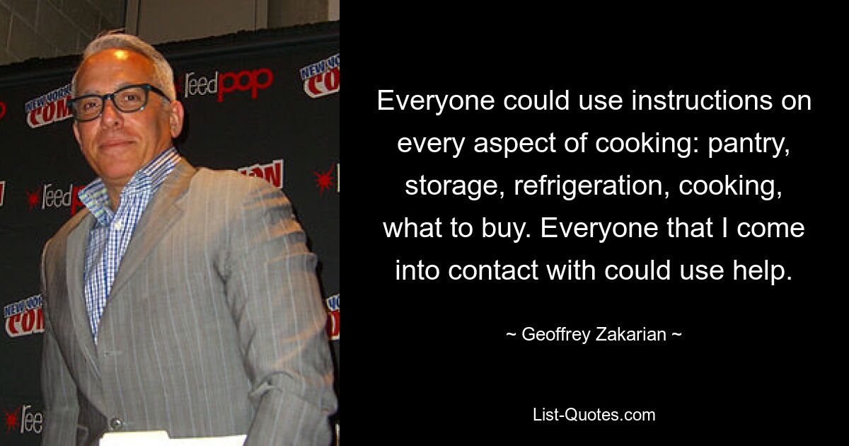 Everyone could use instructions on every aspect of cooking: pantry, storage, refrigeration, cooking, what to buy. Everyone that I come into contact with could use help. — © Geoffrey Zakarian