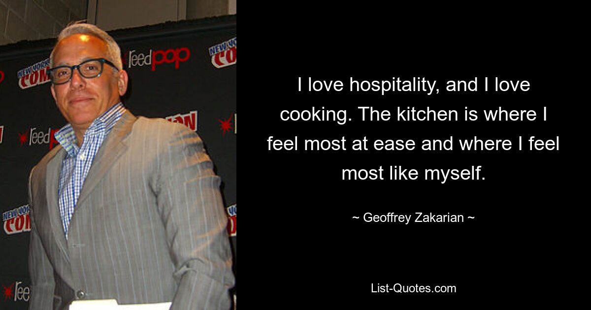 I love hospitality, and I love cooking. The kitchen is where I feel most at ease and where I feel most like myself. — © Geoffrey Zakarian