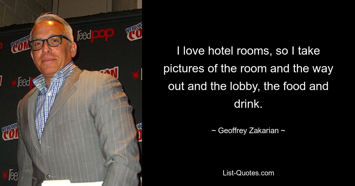 I love hotel rooms, so I take pictures of the room and the way out and the lobby, the food and drink. — © Geoffrey Zakarian