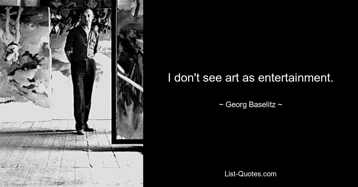 I don't see art as entertainment. — © Georg Baselitz