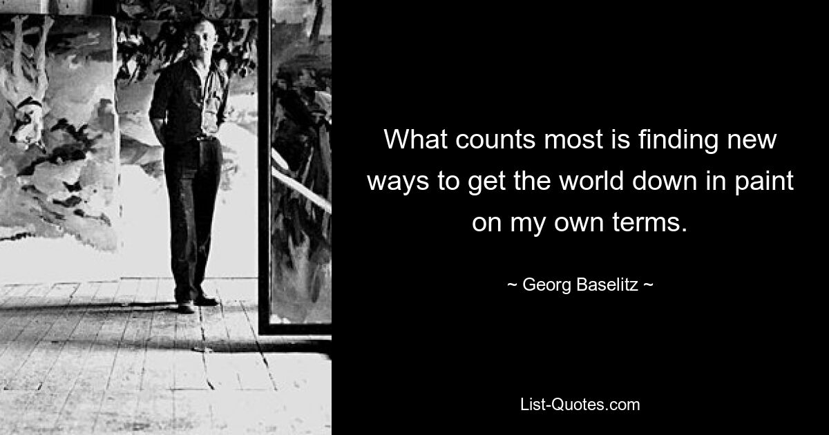 What counts most is finding new ways to get the world down in paint on my own terms. — © Georg Baselitz