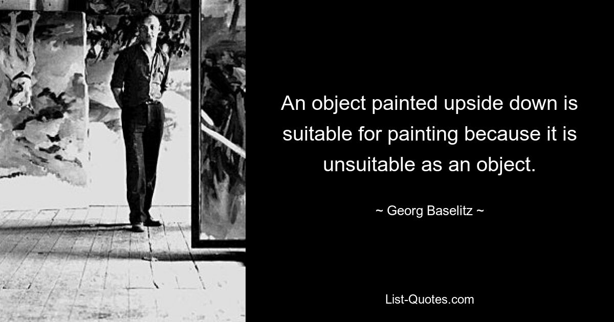 An object painted upside down is suitable for painting because it is unsuitable as an object. — © Georg Baselitz