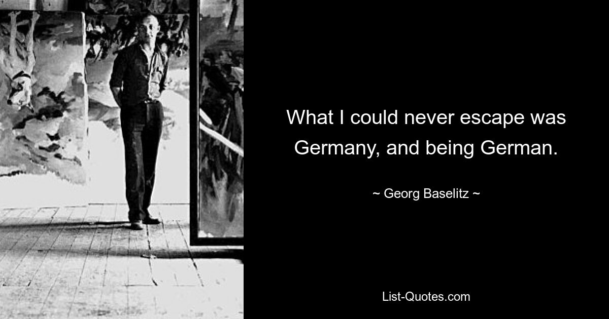 Чего я никогда не мог избежать, так это Германии и того, что я немец. — © Георг Базелиц 