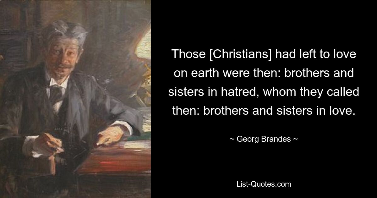 Those [Christians] had left to love on earth were then: brothers and sisters in hatred, whom they called then: brothers and sisters in love. — © Georg Brandes