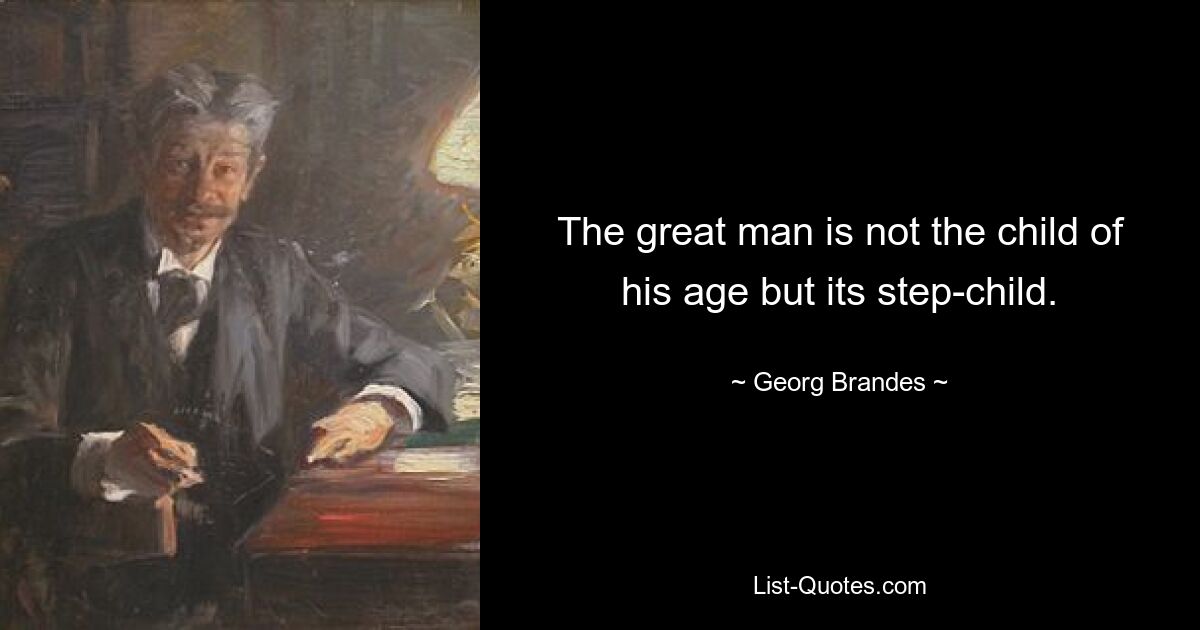 The great man is not the child of his age but its step-child. — © Georg Brandes