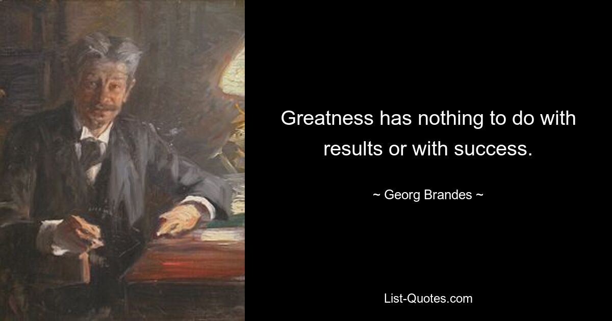 Greatness has nothing to do with results or with success. — © Georg Brandes