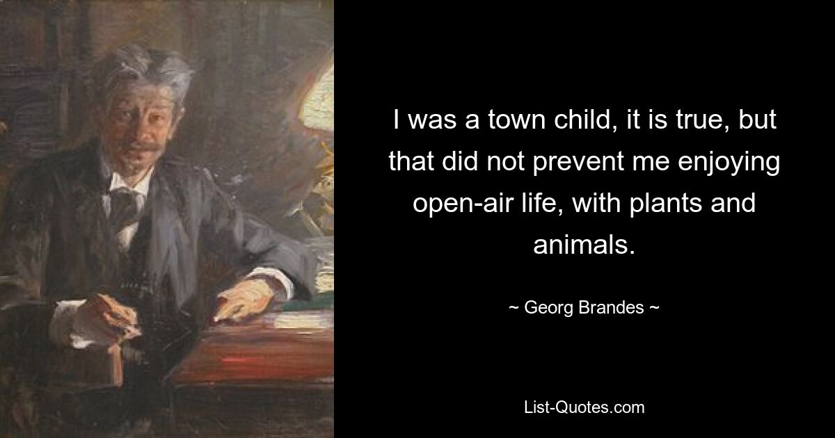 I was a town child, it is true, but that did not prevent me enjoying open-air life, with plants and animals. — © Georg Brandes