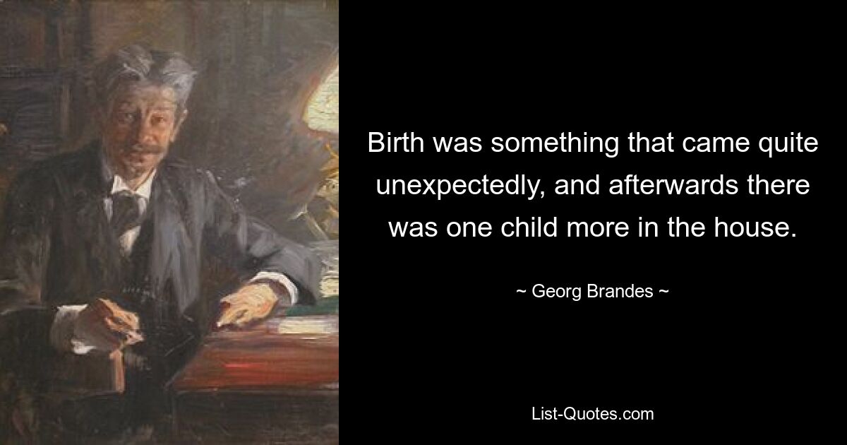 Birth was something that came quite unexpectedly, and afterwards there was one child more in the house. — © Georg Brandes