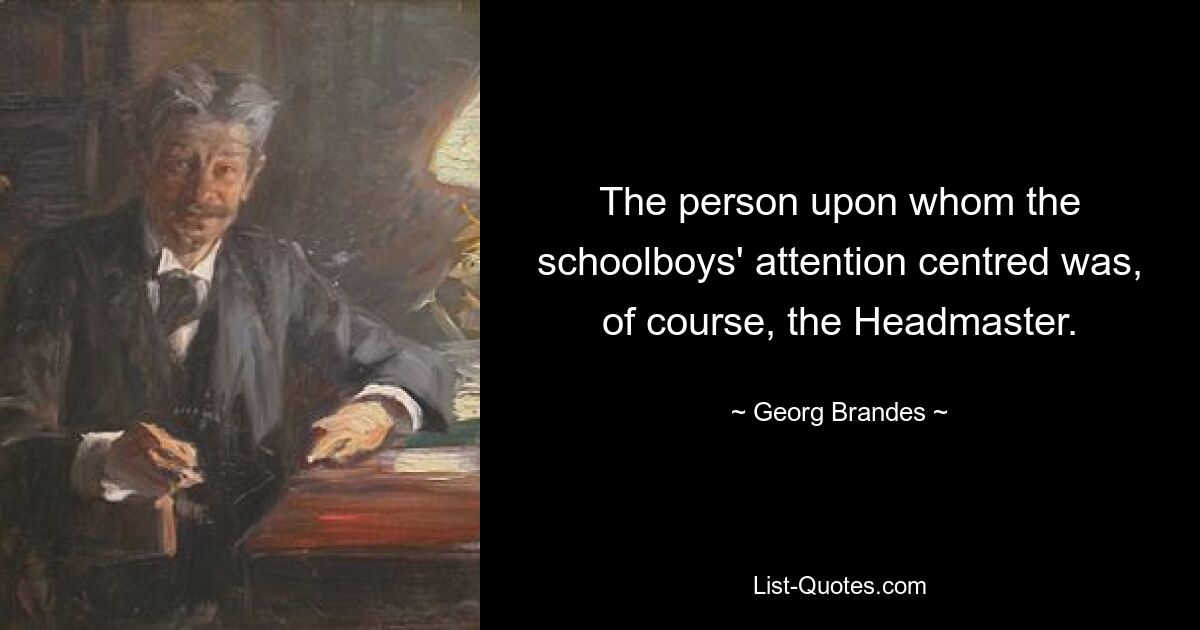 The person upon whom the schoolboys' attention centred was, of course, the Headmaster. — © Georg Brandes