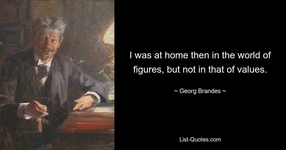 I was at home then in the world of figures, but not in that of values. — © Georg Brandes