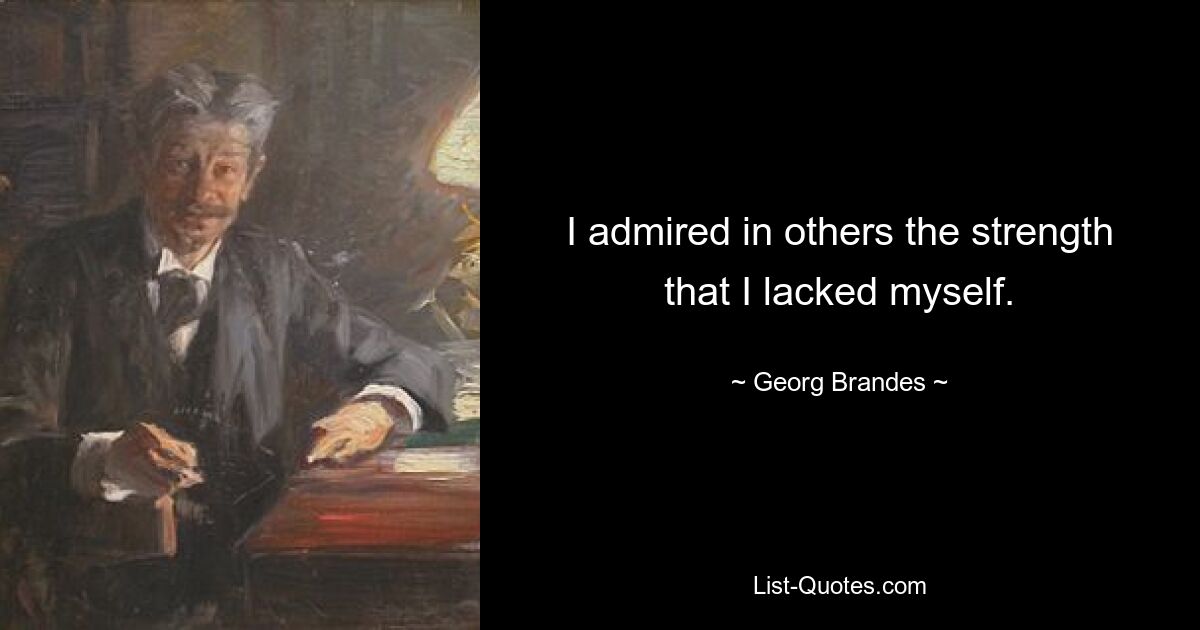 I admired in others the strength that I lacked myself. — © Georg Brandes