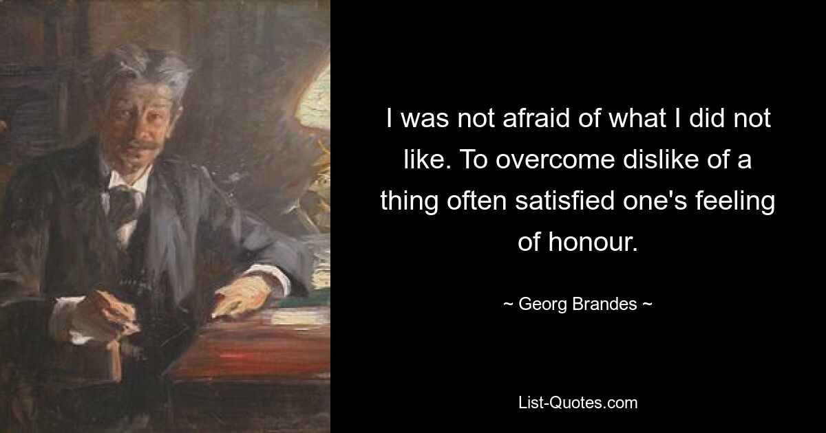 I was not afraid of what I did not like. To overcome dislike of a thing often satisfied one's feeling of honour. — © Georg Brandes